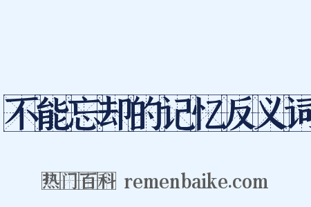 不能忘却的记忆反义词是什么意思的图片